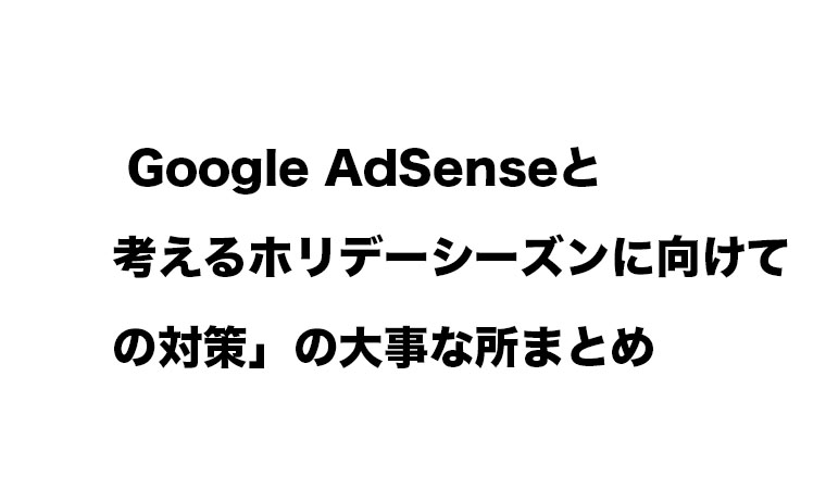 Google AdSenseと考えるホリデーシーズンに向けての対策」の大事な所まとめ